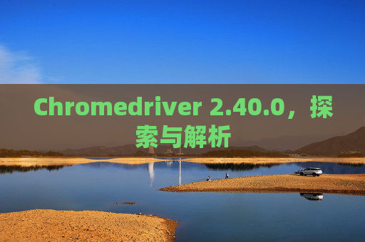 Chromedriver 2.40.0，探索与解析