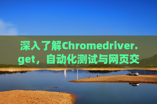 深入了解Chromedriver.get，自动化测试与网页交互的关键工具